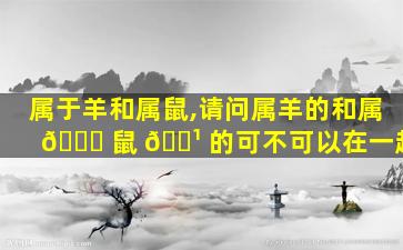 属于羊和属鼠,请问属羊的和属 🍁 鼠 🌹 的可不可以在一起